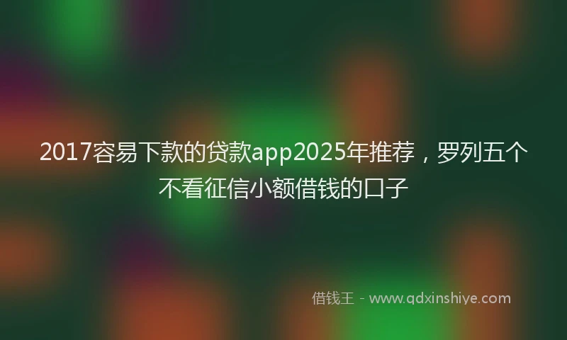 2017容易下款的贷款app2025年推荐，罗列五个不看征信小额借钱的口子