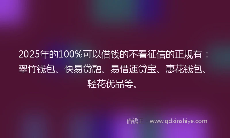 2025年的100%可以借钱的不看征信的正规有：翠竹钱包、快易贷融、易借速贷宝、惠花钱包、轻花优品等。