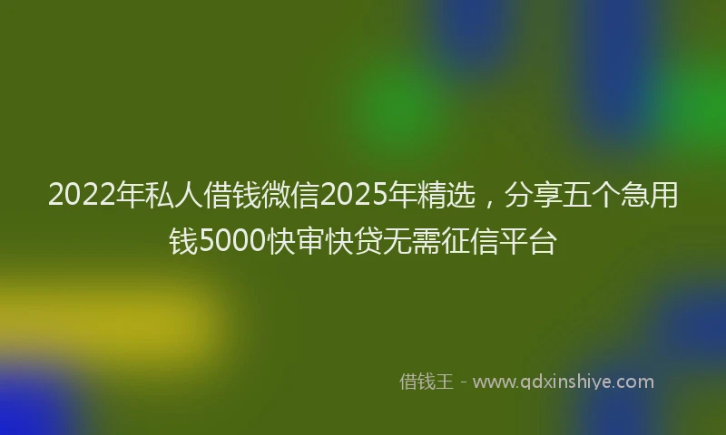 2022年私人借钱微信2025年精选，分享五个急用钱5000快审快贷无需征信平台