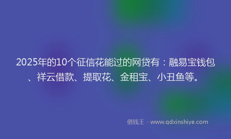 2025年的10个征信花能过的网贷有：融易宝钱包、祥云借款、提取花、金租宝、小丑鱼等。