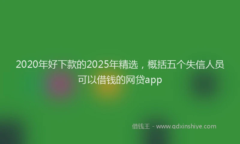 2020年好下款的2025年精选，概括五个失信人员可以借钱的网贷app