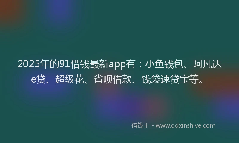 2025年的91借钱最新app有：小鱼钱包、阿凡达e贷、超级花、省呗借款、钱袋速贷宝等。