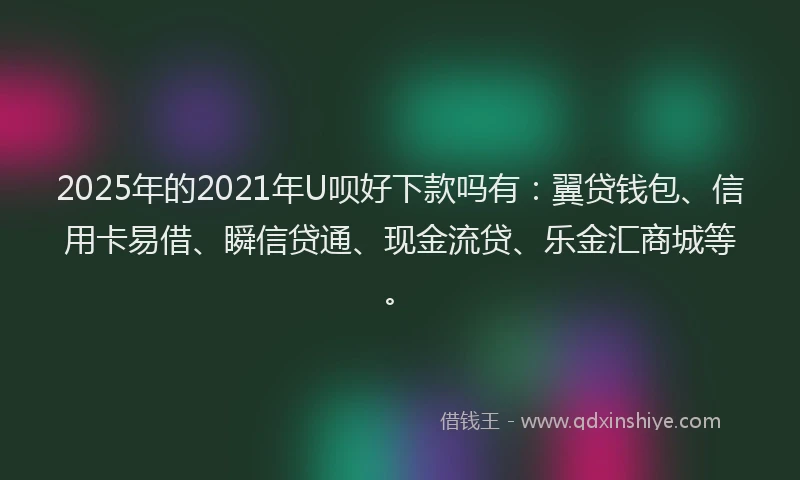 2025年的2021年U呗好下款吗有：翼贷钱包、信用卡易借、瞬信贷通、现金流贷、乐金汇商城等。