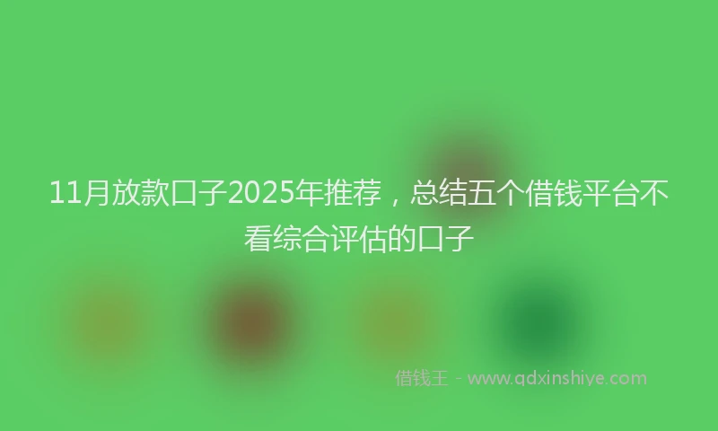 11月放款口子2025年推荐，总结五个借钱平台不看综合评估的口子