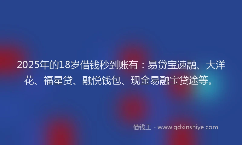 2025年的18岁借钱秒到账有：易贷宝速融、大洋花、福星贷、融悦钱包、现金易融宝贷途等。