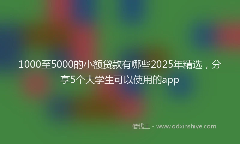 1000至5000的小额贷款有哪些2025年精选，分享5个大学生可以使用的app