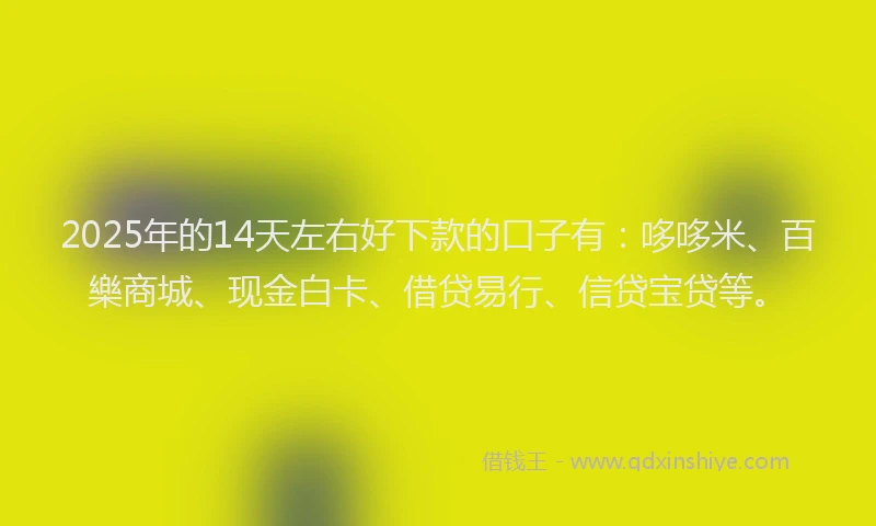 2025年的14天左右好下款的口子有：哆哆米、百樂商城、现金白卡、借贷易行、信贷宝贷等。