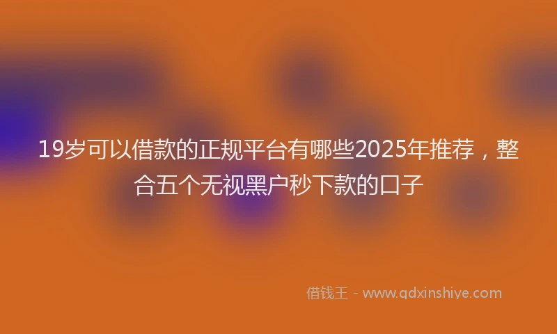 19岁可以借款的正规平台有哪些2025年推荐，整合五个无视黑户秒下款的口子