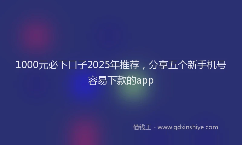 1000元必下口子2025年推荐，分享五个新手机号容易下款的app