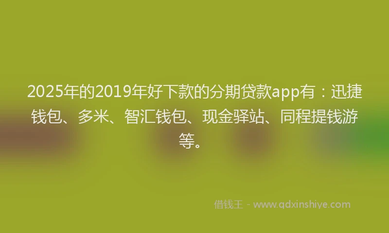 2025年的2019年好下款的分期贷款app有：迅捷钱包、多米、智汇钱包、现金驿站、同程提钱游等。