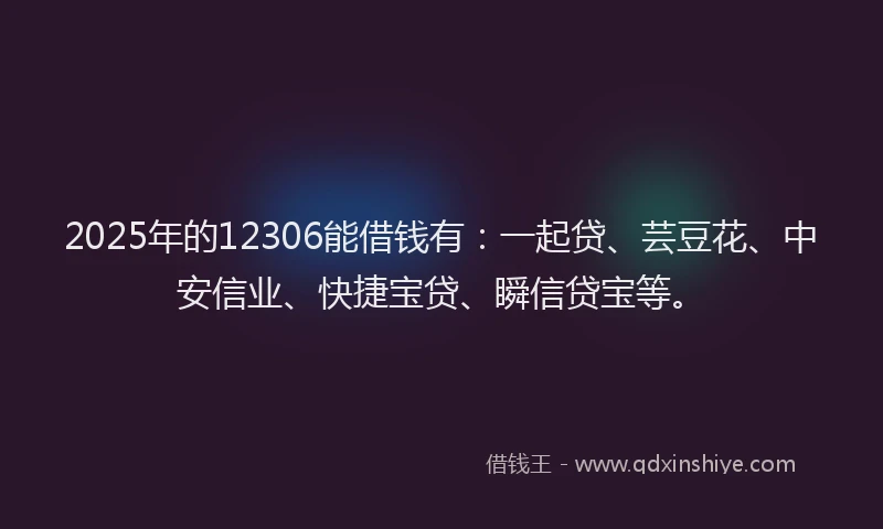 2025年的12306能借钱有：一起贷、芸豆花、中安信业、快捷宝贷、瞬信贷宝等。
