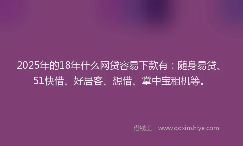 2025年的18年什么网贷容易下款有：随身易贷、51快借、好居客、想借、掌中宝租机等。