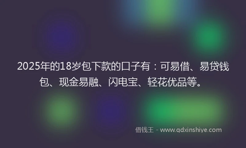 2025年的18岁包下款的口子有：可易借、易贷钱包、现金易融、闪电宝、轻花优品等。