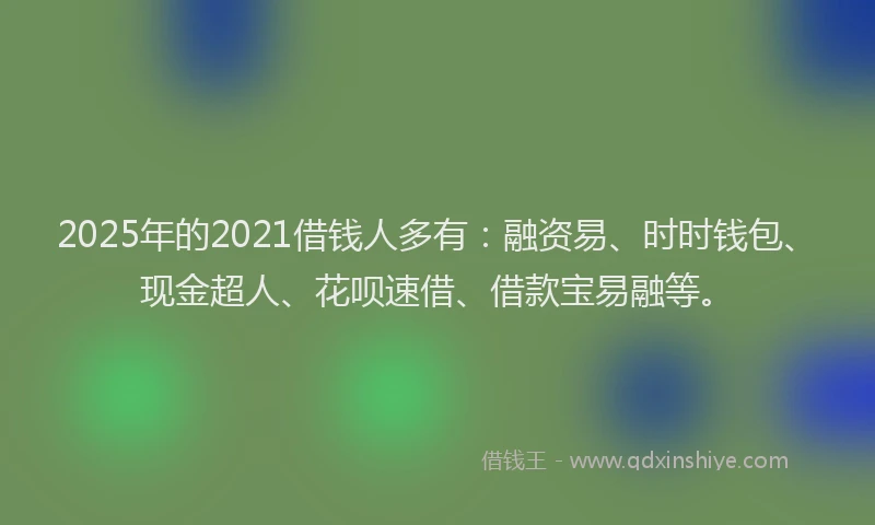 2025年的2021借钱人多有：融资易、时时钱包、现金超人、花呗速借、借款宝易融等。