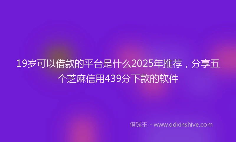 19岁可以借款的平台是什么2025年推荐，分享五个芝麻信用439分下款的软件