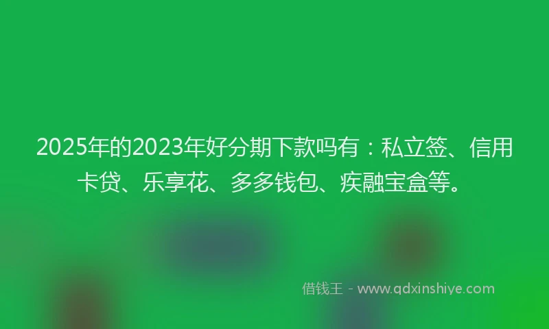 2025年的2023年好分期下款吗有：私立签、信用卡贷、乐享花、多多钱包、疾融宝盒等。