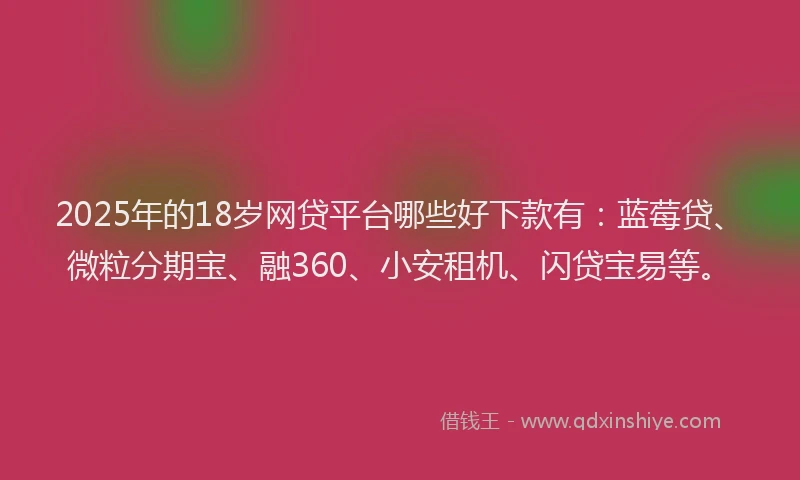 2025年的18岁网贷平台哪些好下款有：蓝莓贷、微粒分期宝、融360、小安租机、闪贷宝易等。