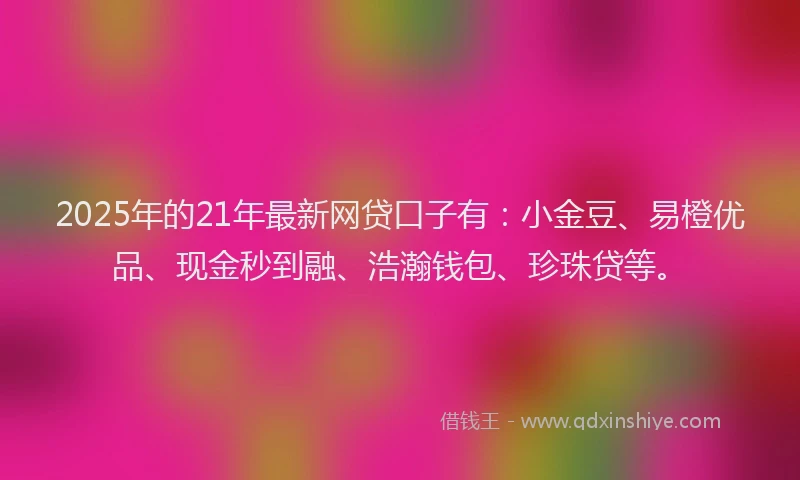 2025年的21年最新网贷口子有：小金豆、易橙优品、现金秒到融、浩瀚钱包、珍珠贷等。