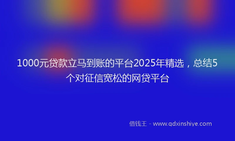 1000元贷款立马到账的平台2025年精选，总结5个对征信宽松的网贷平台