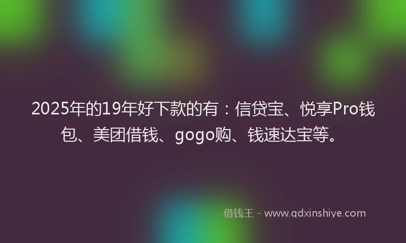 2025年的19年好下款的有：信贷宝、悦享Pro钱包、美团借钱、gogo购、钱速达宝等。