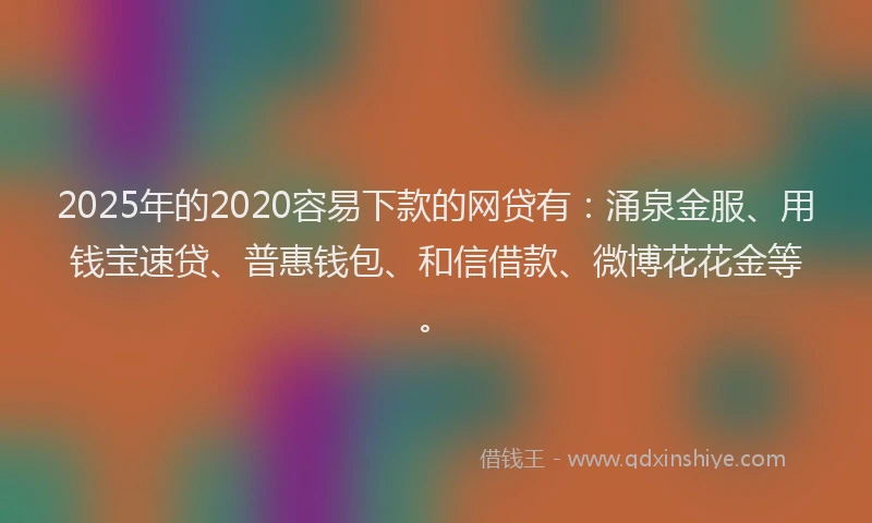 2025年的2020容易下款的网贷有：涌泉金服、用钱宝速贷、普惠钱包、和信借款、微博花花金等。