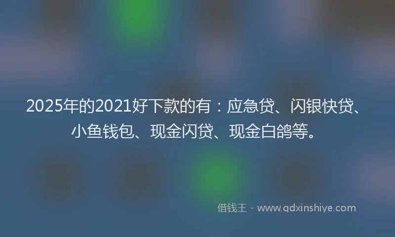 2025年的2021好下款的有：应急贷、闪银快贷、小鱼钱包、现金闪贷、现金白鸽等。