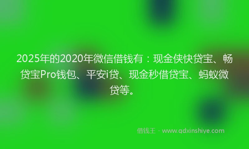 2025年的2020年微信借钱有：现金侠快贷宝、畅贷宝Pro钱包、平安i贷、现金秒借贷宝、蚂蚁微贷等。