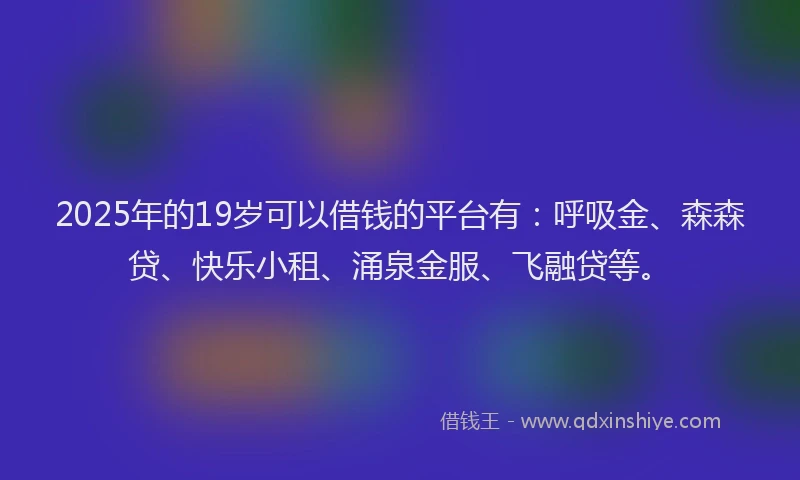 2025年的19岁可以借钱的平台有：呼吸金、森森贷、快乐小租、涌泉金服、飞融贷等。