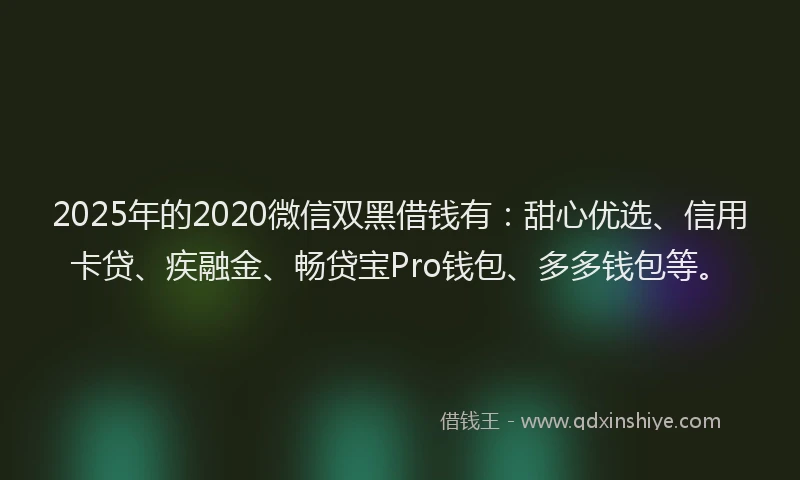 2025年的2020微信双黑借钱有：甜心优选、信用卡贷、疾融金、畅贷宝Pro钱包、多多钱包等。