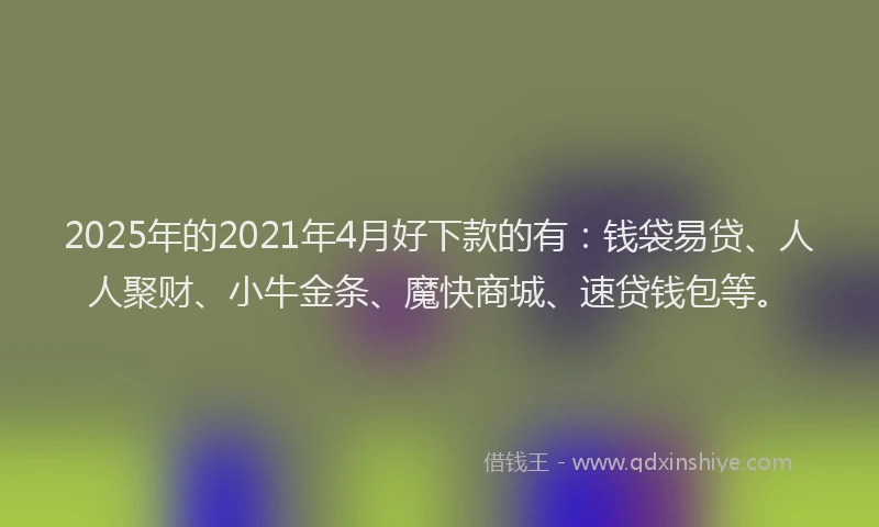 2025年的2021年4月好下款的有：钱袋易贷、人人聚财、小牛金条、魔快商城、速贷钱包等。