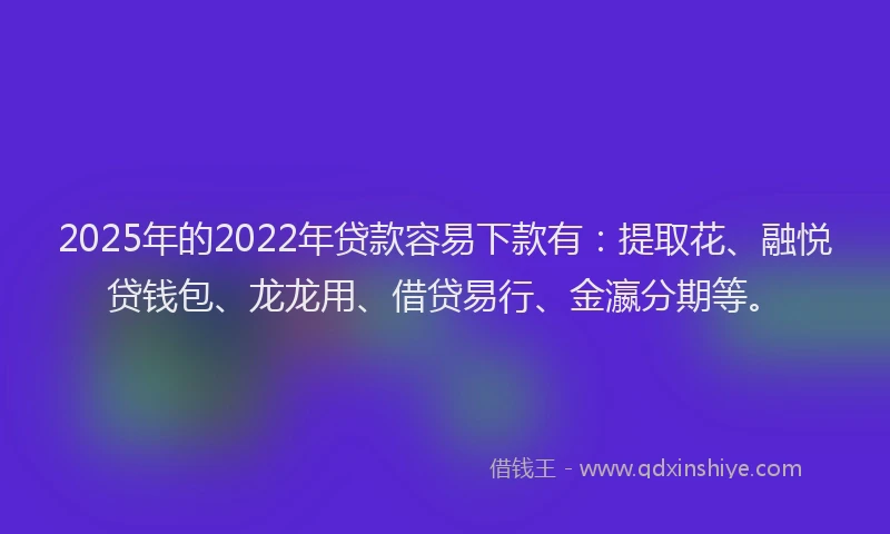 2025年的2022年贷款容易下款有：提取花、融悦贷钱包、龙龙用、借贷易行、金瀛分期等。