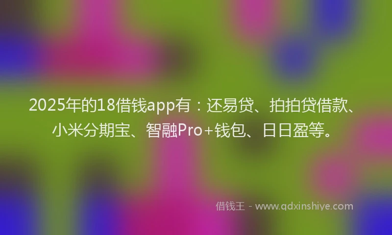 2025年的18借钱app有：还易贷、拍拍贷借款、小米分期宝、智融Pro+钱包、日日盈等。