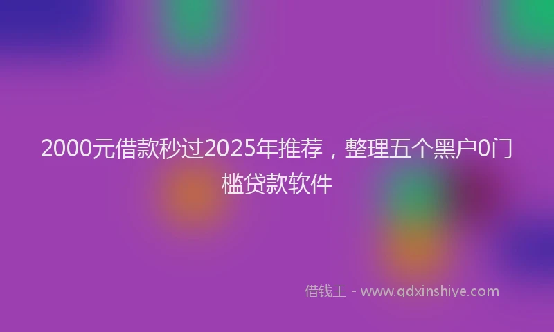 2000元借款秒过2025年推荐，整理五个黑户0门槛贷款软件