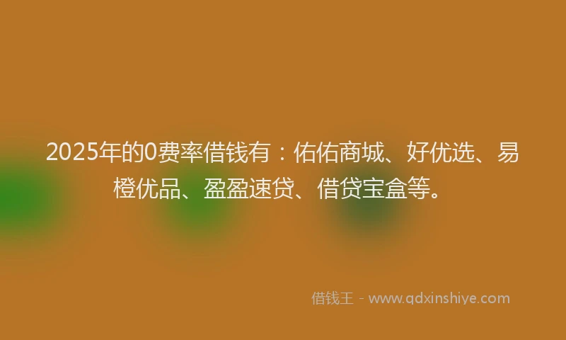 2025年的0费率借钱有：佑佑商城、好优选、易橙优品、盈盈速贷、借贷宝盒等。