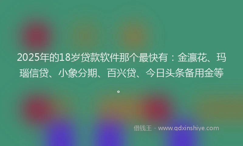 2025年的18岁贷款软件那个最快有：金瀛花、玛瑙信贷、小象分期、百兴贷、今日头条备用金等。