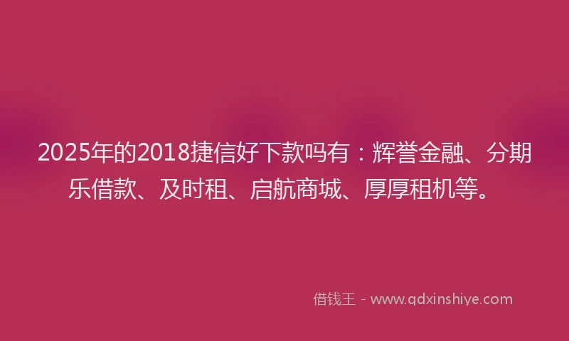 2025年的2018捷信好下款吗有：辉誉金融、分期乐借款、及时租、启航商城、厚厚租机等。