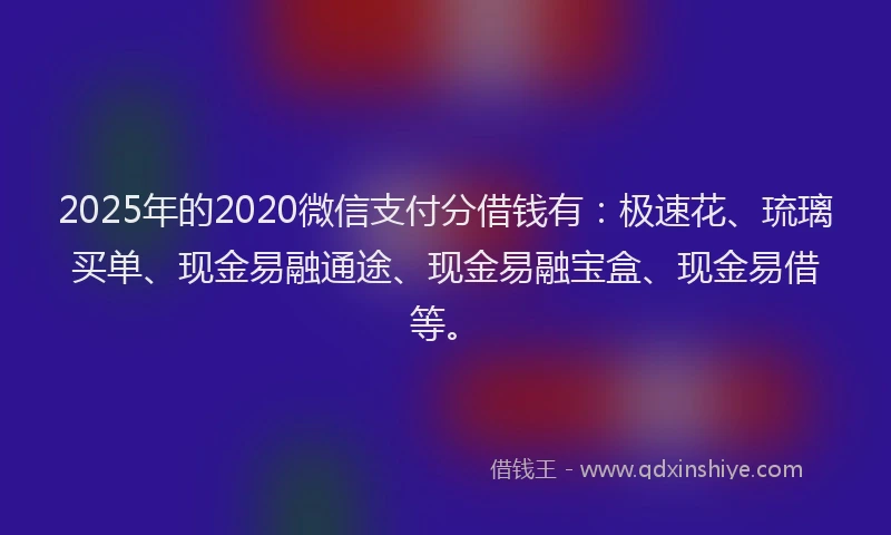2025年的2020微信支付分借钱有：极速花、琉璃买单、现金易融通途、现金易融宝盒、现金易借等。