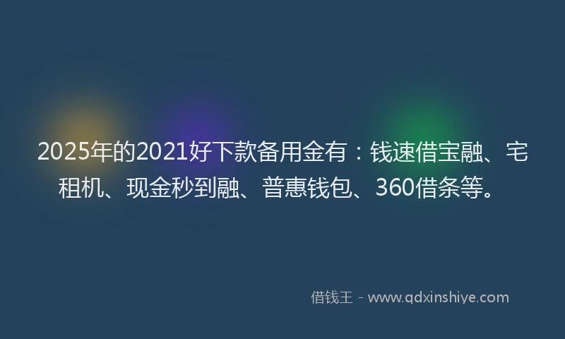 2025年的2021好下款备用金有：钱速借宝融、宅租机、现金秒到融、普惠钱包、360借条等。