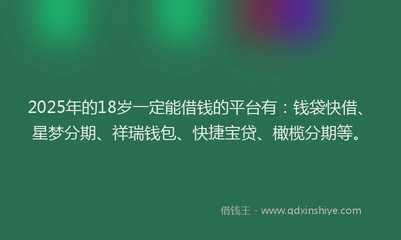 2025年的18岁一定能借钱的平台有：钱袋快借、星梦分期、祥瑞钱包、快捷宝贷、橄榄分期等。