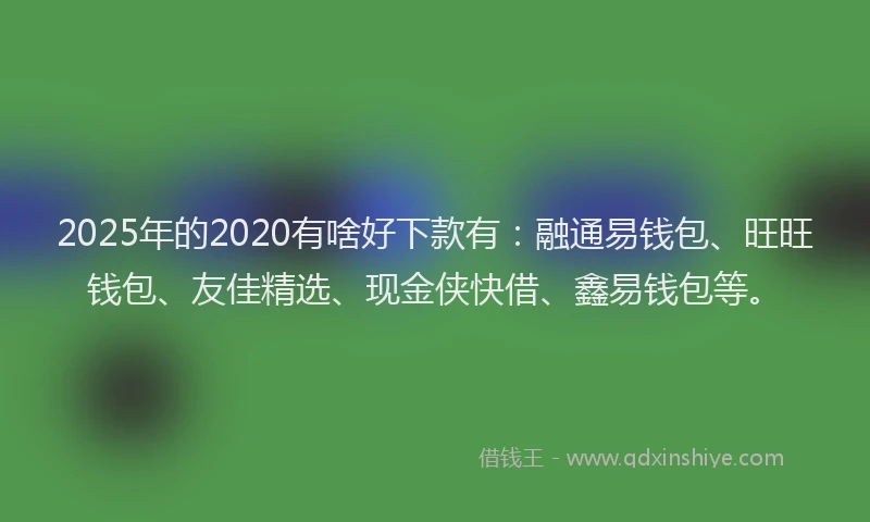 2025年的2020有啥好下款有：融通易钱包、旺旺钱包、友佳精选、现金侠快借、鑫易钱包等。