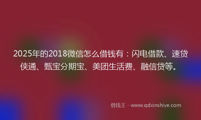 2025年的2018微信怎么借钱有：闪电借款、速贷侠通、甄宝分期宝、美团生活费、融信贷等。
