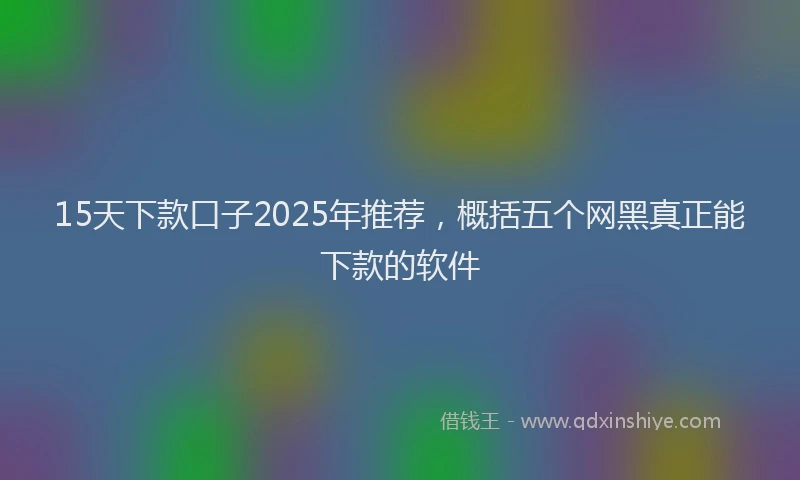 15天下款口子2025年推荐，概括五个网黑真正能下款的软件