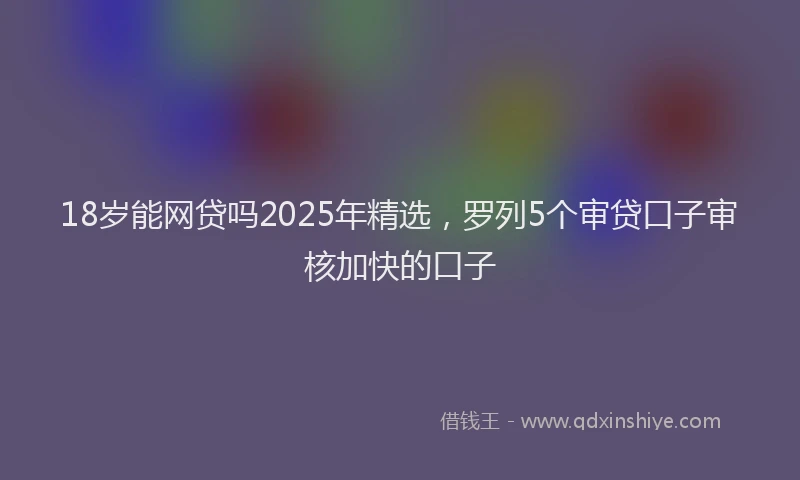 18岁能网贷吗2025年精选，罗列5个审贷口子审核加快的口子