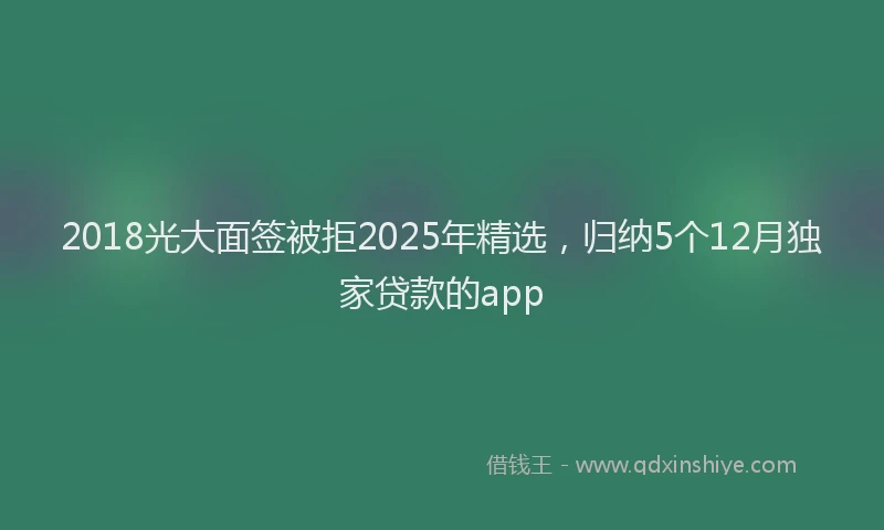2018光大面签被拒2025年精选，归纳5个12月独家贷款的app