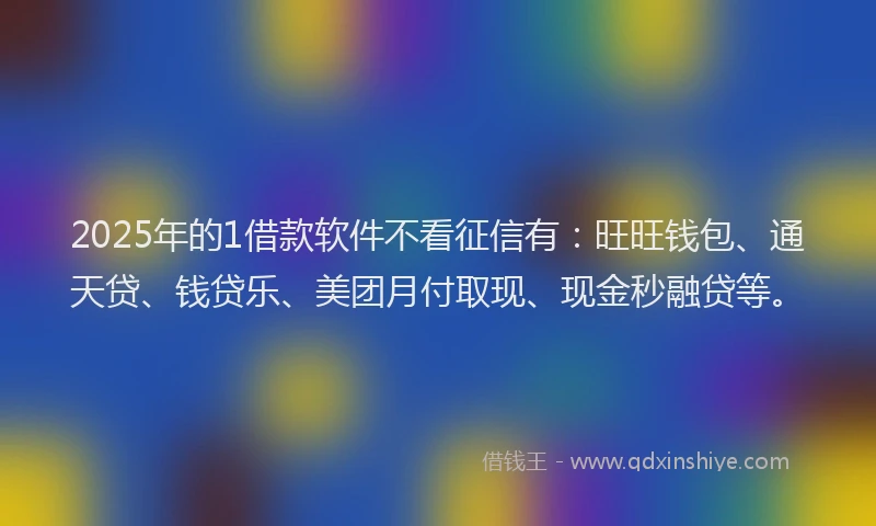 2025年的1借款软件不看征信有：旺旺钱包、通天贷、钱贷乐、美团月付取现、现金秒融贷等。