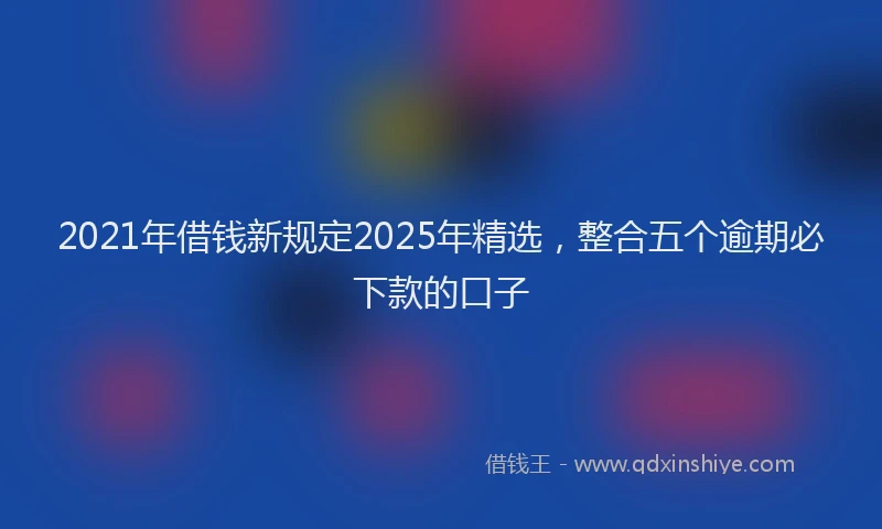 2021年借钱新规定2025年精选，整合五个逾期必下款的口子