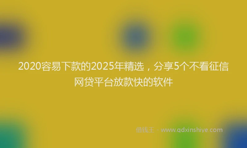 2020容易下款的2025年精选，分享5个不看征信网贷平台放款快的软件