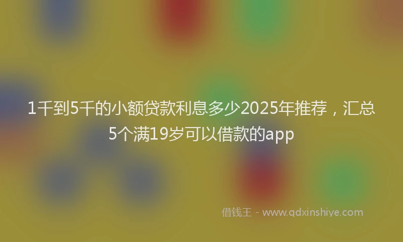 1千到5千的小额贷款利息多少2025年推荐，汇总5个满19岁可以借款的app