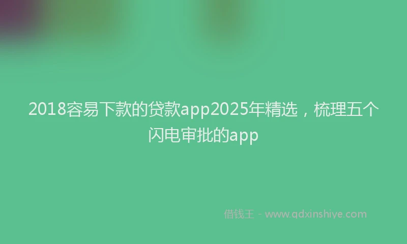 2018容易下款的贷款app2025年精选，梳理五个闪电审批的app