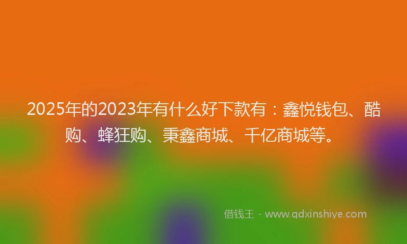 2025年的2023年有什么好下款有：鑫悦钱包、酷购、蜂狂购、秉鑫商城、千亿商城等。